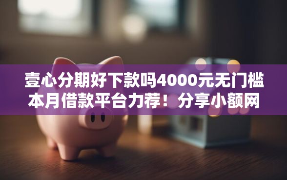 壹心分期好下款吗4000元无门槛本月借款平台力荐！分享小额网贷口子4000元无门槛借款