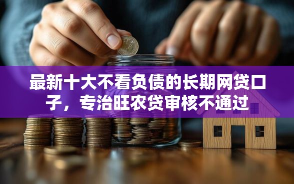 最新十大不看负债的长期网贷口子,专治旺农贷审核不通过 最新十大不看负债的长期网贷口子,专治旺农贷审核不通过