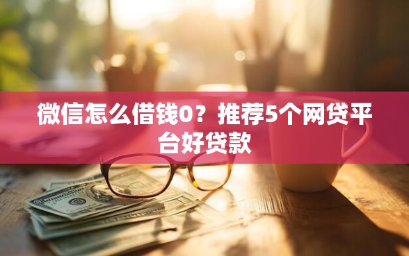 微信怎么借钱0？推荐5个网贷平台好贷款