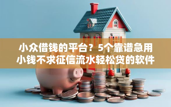 小众借钱的平台？5个靠谱急用小钱不求征信流水轻松贷的软件推荐