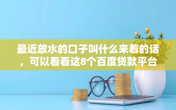 最近放水的口子叫什么来着的话，可以看看这8个百度贷款平台