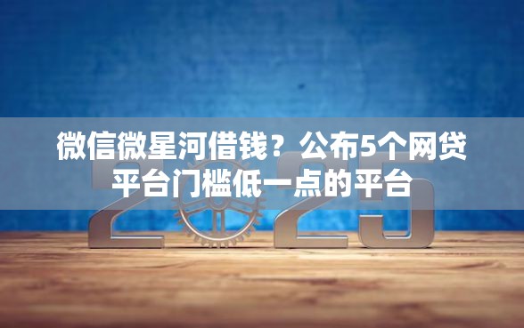 微信微星河借钱?公布5个网贷平台门槛低一点的平台 微信微星河借钱?公布5个网贷平台门槛低一点的平台