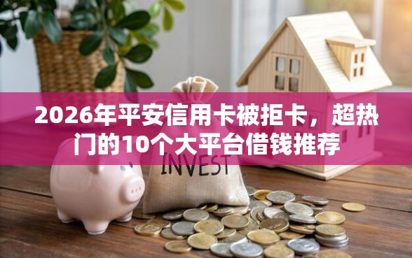 2026年平安信用卡被拒卡，超热门的10个大平台借钱推荐