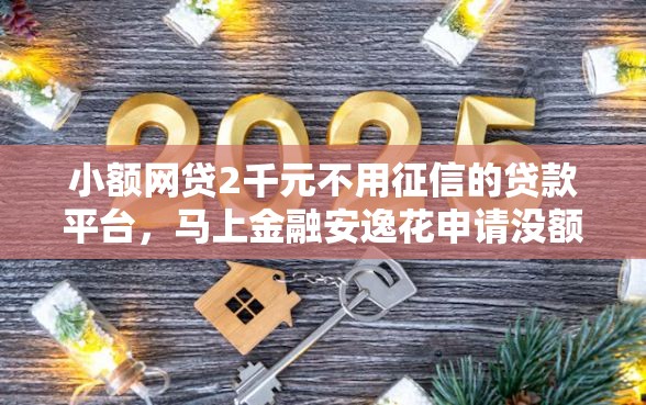 小额网贷2千元不用征信的贷款平台，马上金融安逸花申请没额度的8个平台介绍