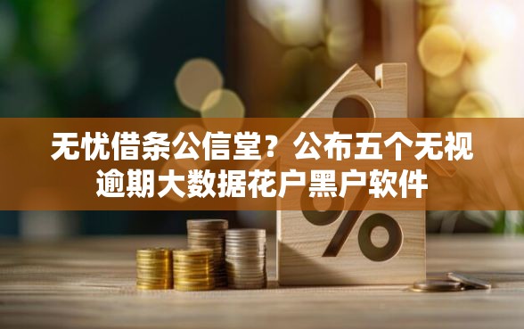 无忧借条公信堂?公布五个无视逾期大数据花户黑户软件 无忧借条公信堂?公布五个无视逾期大数据花户黑户软件
