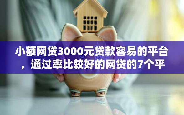 小额网贷3000元贷款容易的平台，通过率比较好的网贷的7个平台介绍