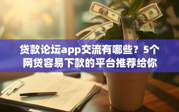 贷款论坛app交流有哪些？5个网贷容易下款的平台推荐给你