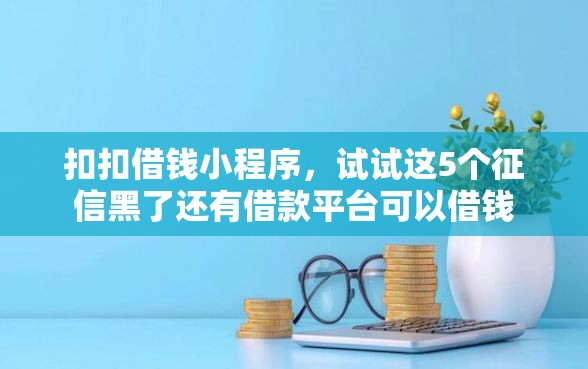 扣扣借钱小程序，试试这5个征信黑了还有借款平台可以借钱