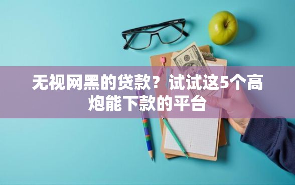 无视网黑的贷款？试试这5个高炮能下款的平台