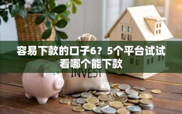 容易下款的口子6？5个平台试试看哪个能下款