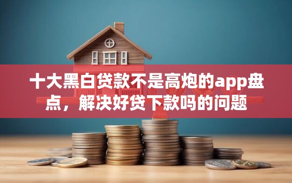 十大黑白贷款不是高炮的app盘点，解决好贷下款吗的问题