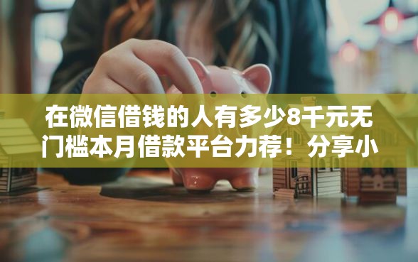 在微信借钱的人有多少8千元无门槛本月借款平台力荐！分享小额网贷口子8千元无门槛借款