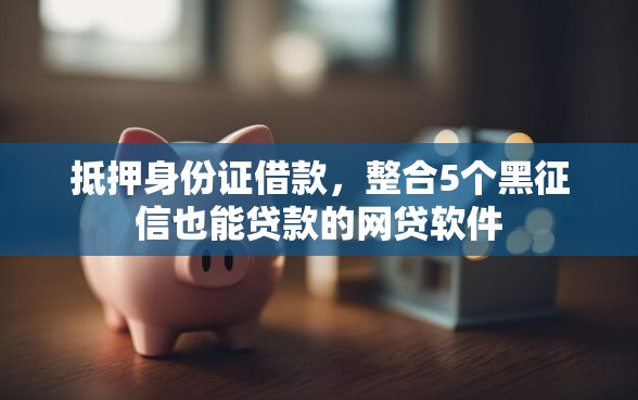 抵押身份证借款，整合5个黑征信也能贷款的网贷软件