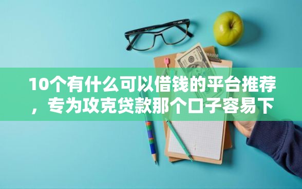 10个有什么可以借钱的平台推荐，专为攻克贷款那个口子容易下款难题