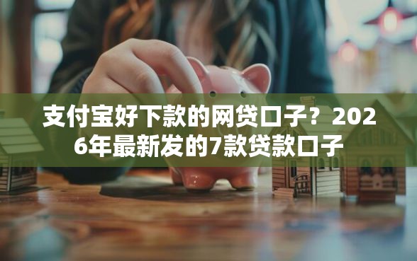 支付宝好下款的网贷口子？2026年最新发的7款贷款口子