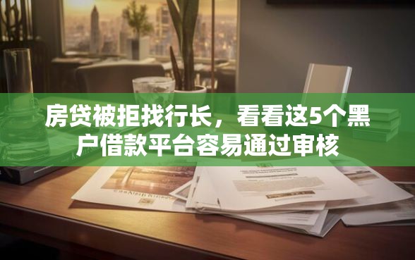 房贷被拒找行长，看看这5个黑户借款平台容易通过审核