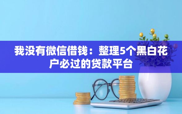 我没有微信借钱：整理5个黑白花户必过的贷款平台