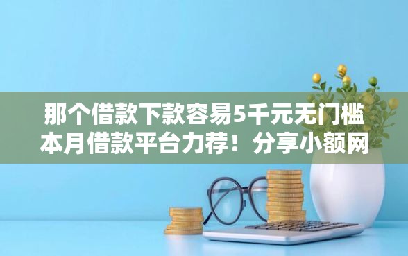 那个借款下款容易5千元无门槛本月借款平台力荐！分享小额网贷口子5千元无门槛借款