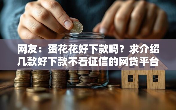 网友：蛋花花好下款吗？求介绍几款好下款不看征信的网贷平台
