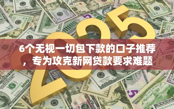 6个无视一切包下款的口子推荐，专为攻克新网贷款要求难题
