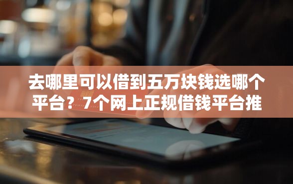 去哪里可以借到五万块钱选哪个平台？7个网上正规借钱平台推荐
