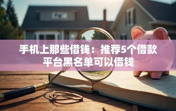 手机上那些借钱：推荐5个借款平台黑名单可以借钱