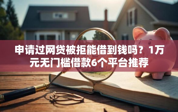 申请过网贷被拒能借到钱吗？1万元无门槛借款6个平台推荐