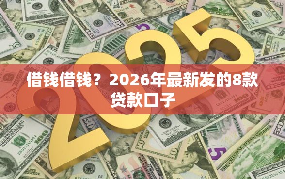 借钱借钱？2026年最新发的8款贷款口子
