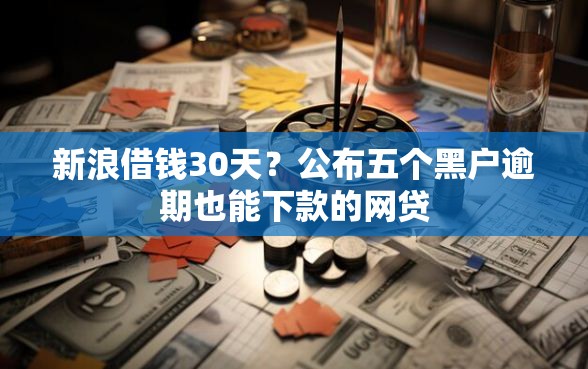 新浪借钱30天？公布五个黑户逾期也能下款的网贷