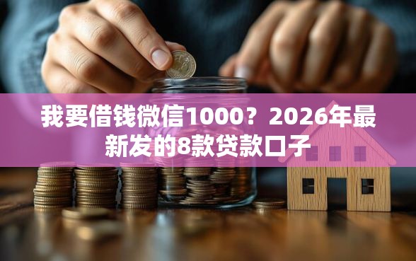 我要借钱微信1000？2026年最新发的8款贷款口子