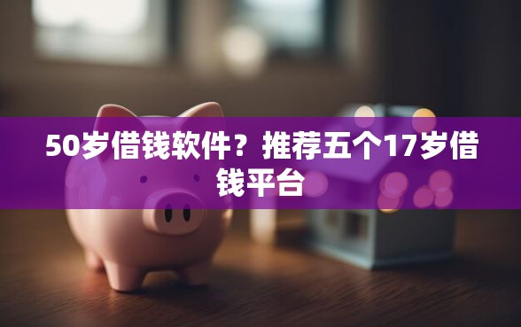 50岁借钱软件？推荐五个17岁借钱平台