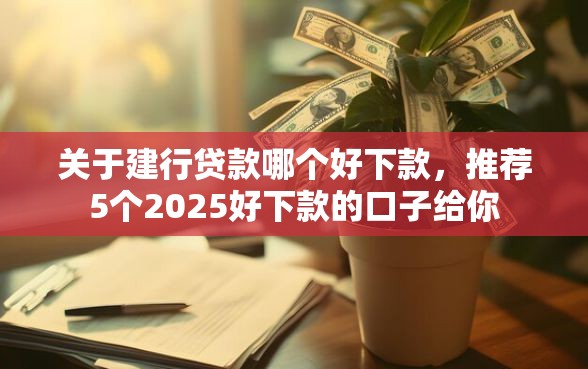 关于建行贷款哪个好下款，推荐5个2025好下款的口子给你