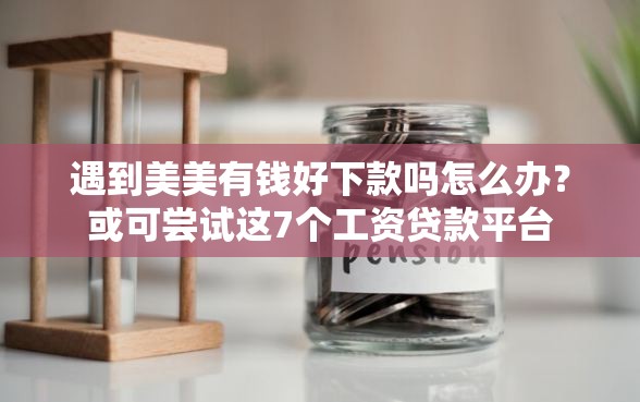 遇到美美有钱好下款吗怎么办？或可尝试这7个工资贷款平台