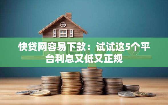 快贷网容易下款：试试这5个平台利息又低又正规