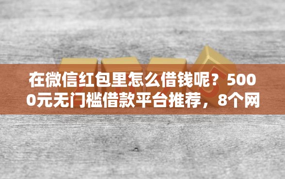 在微信红包里怎么借钱呢？5000元无门槛借款平台推荐，8个网贷口子大全平台盘点