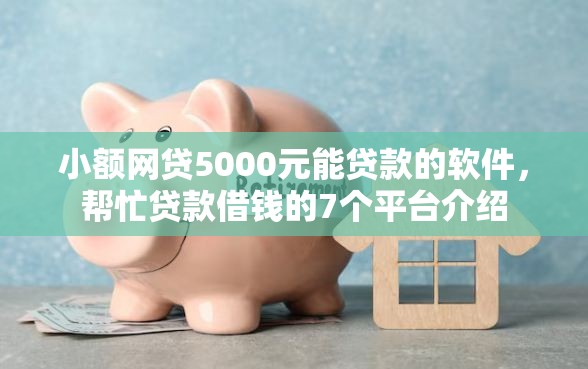 小额网贷5000元能贷款的软件，帮忙贷款借钱的7个平台介绍