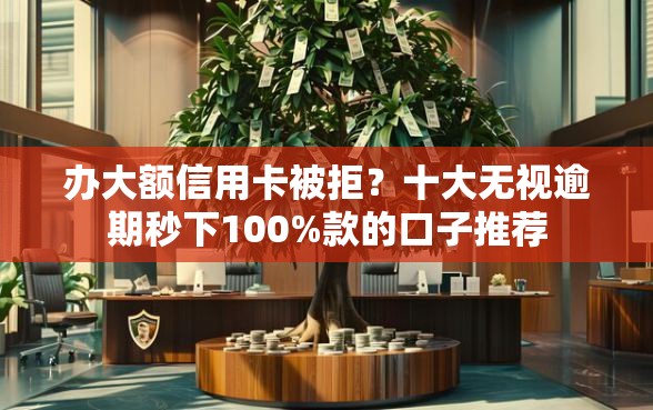 办大额信用卡被拒？十大无视逾期秒下100%款的口子推荐