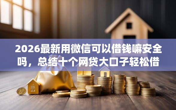 2026最新用微信可以借钱嘛安全吗，总结十个网贷大口子轻松借app！