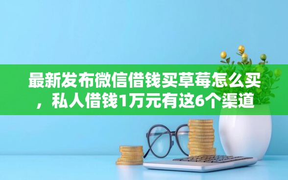 最新发布微信借钱买草莓怎么买，私人借钱1万元有这6个渠道