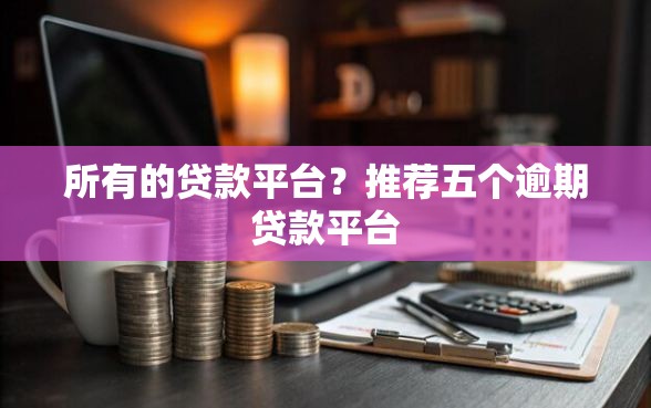 所有的贷款平台？推荐五个逾期贷款平台
