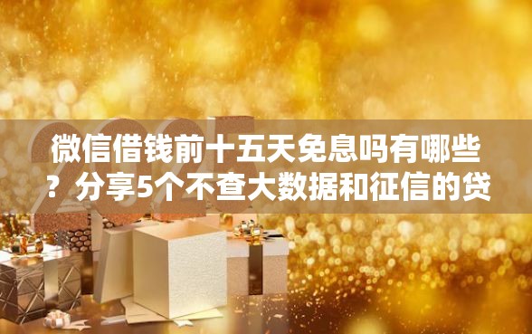 微信借钱前十五天免息吗有哪些？分享5个不查大数据和征信的贷款平台