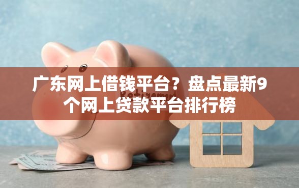 广东网上借钱平台？盘点最新9个网上贷款平台排行榜