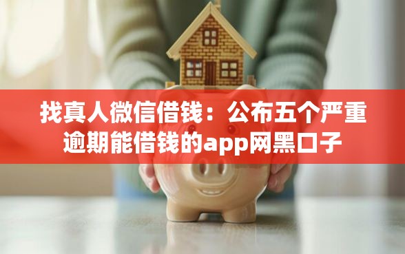 找真人微信借钱：公布五个严重逾期能借钱的app网黑口子