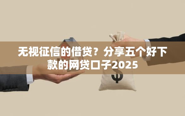 无视征信的借贷？分享五个好下款的网贷口子2025