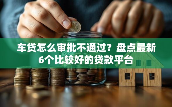 车贷怎么审批不通过？盘点最新6个比较好的贷款平台