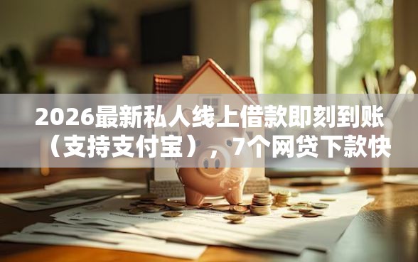 2026最新私人线上借款即刻到账（支持支付宝），7个网贷下款快的平台无私分享