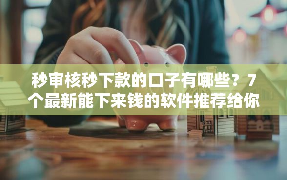 秒审核秒下款的口子有哪些？7个最新能下来钱的软件推荐给你