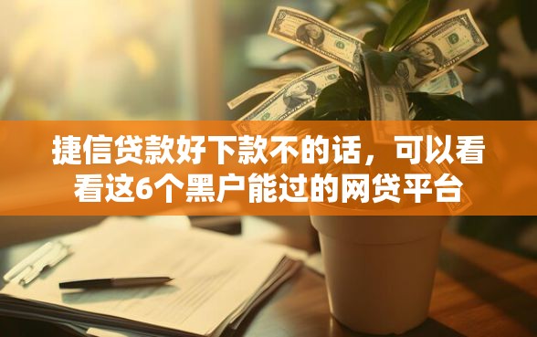 捷信贷款好下款不的话,可以看看这6个黑户能过的网贷平台 捷信贷款好下款不的话,可以看看这6个黑户能过的网贷平台