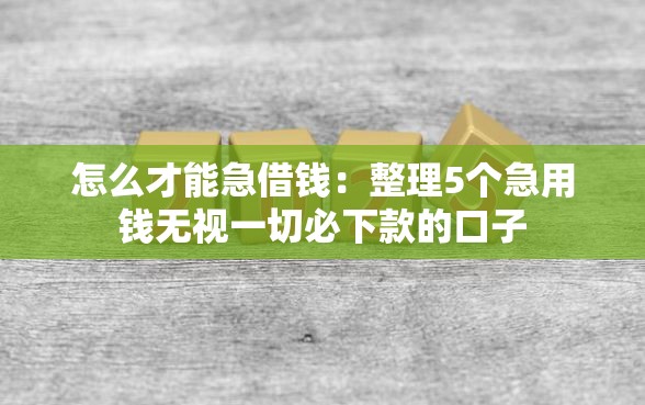 怎么才能急借钱：整理5个急用钱无视一切必下款的口子