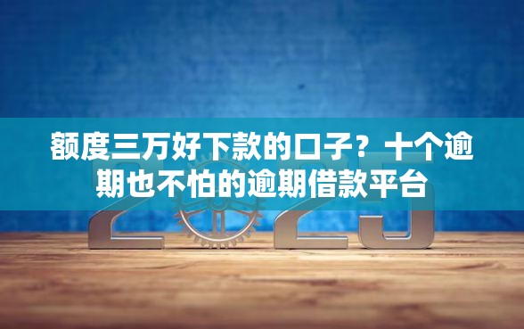额度三万好下款的口子？十个逾期也不怕的逾期借款平台